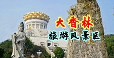 奸淫不卡嫩穴视频中国浙江-绍兴大香林旅游风景区